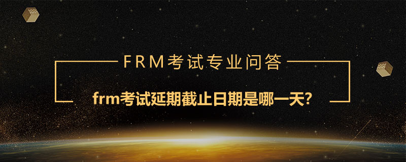 frm考試延期截止日期是哪一天