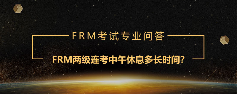 FRM兩級(jí)連考中午休息多長(zhǎng)時(shí)間