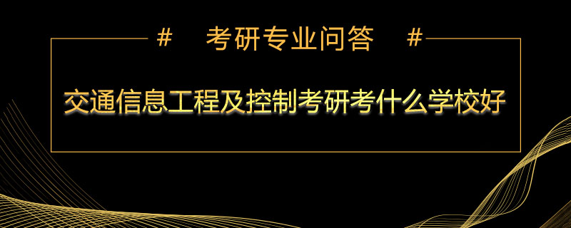 交通信息工程及控制考研考什么学校好