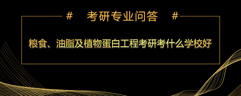 粮食、油脂及植物蛋白工程考研考什么学校好