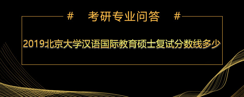 2019北京大学汉语国际教育硕士复试分数线多少