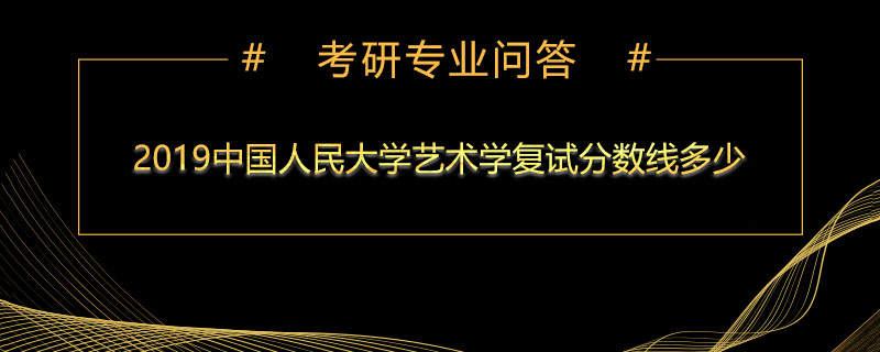 2019中国人民大学艺术学复试分数线多少