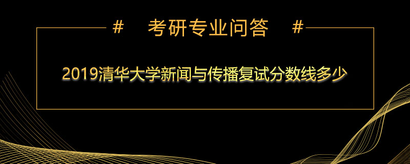 2019清華大學(xué)新聞與傳播復(fù)試分?jǐn)?shù)線多少