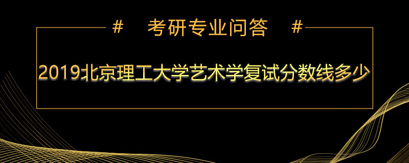 2019北京理工大学艺术学复试分数线多少