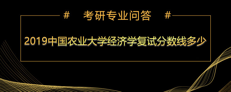 2019年中国农业大学经济学复试分数线多少