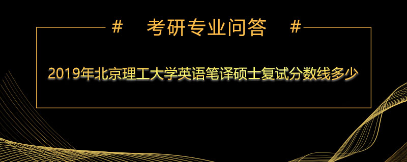 2019年北京理工大学英语笔译硕士复试分数线多少