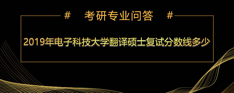 2019年电子科技大学翻译硕士复试分数线多少