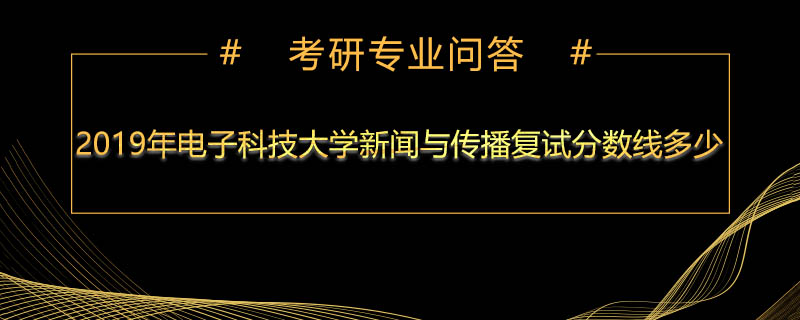 2019年电子科技大学新闻与传播复试分数线多少