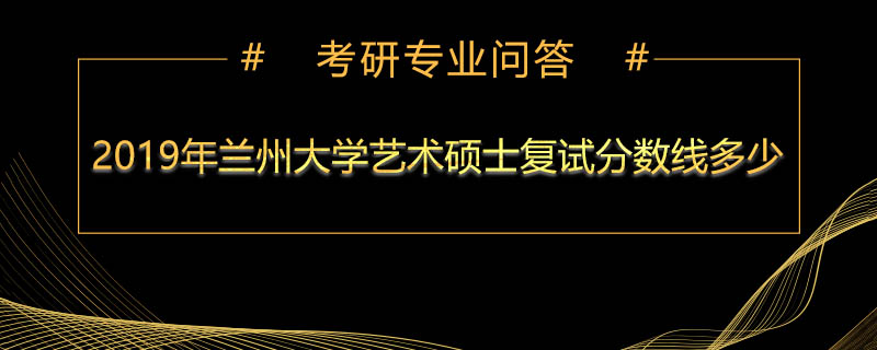 2019年兰州大学艺术硕士复试分数线多少