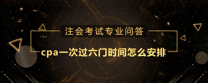 <b>cpa一次过六门时间怎么安排</b>