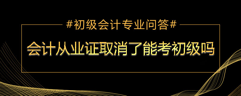 會計從業(yè)證取消了能考初級嗎