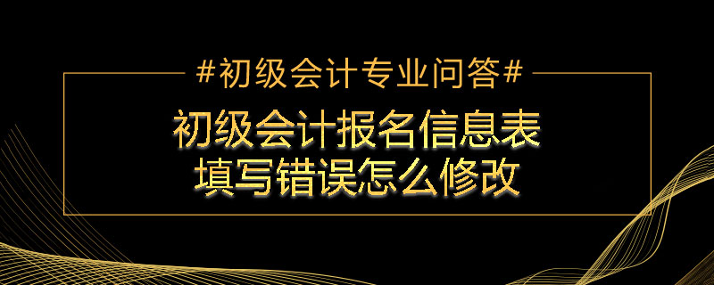 初级会计报名信息表填写错误怎么修改