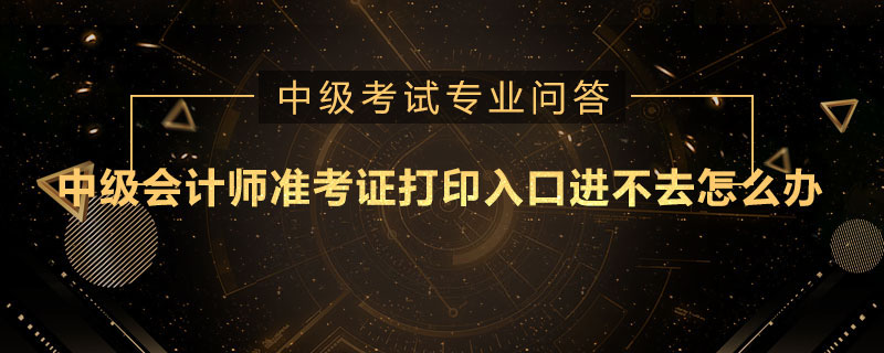 中級(jí)會(huì)計(jì)師準(zhǔn)考證打印入口進(jìn)不去怎么辦