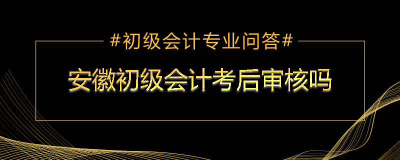 安徽初级会计考后审核吗