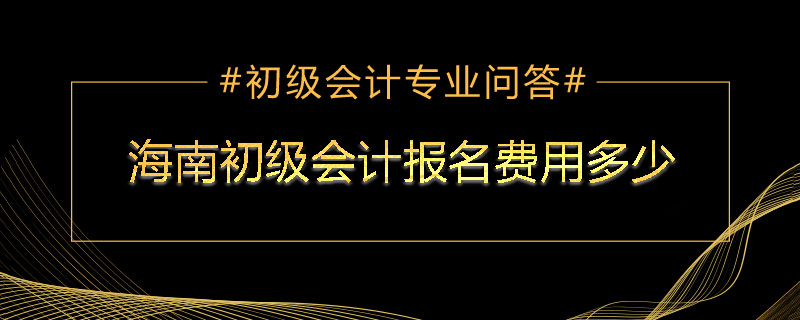 海南初级会计报名费用多少