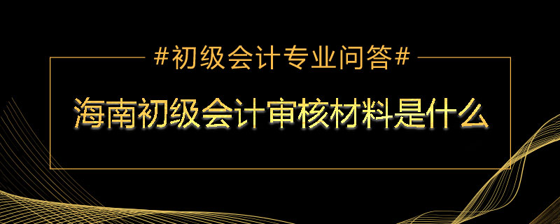 海南初級(jí)會(huì)計(jì)審核材料是什么