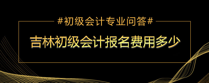 吉林初级会计报名费用多少