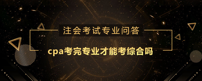 cpa考完专业才能考综合吗