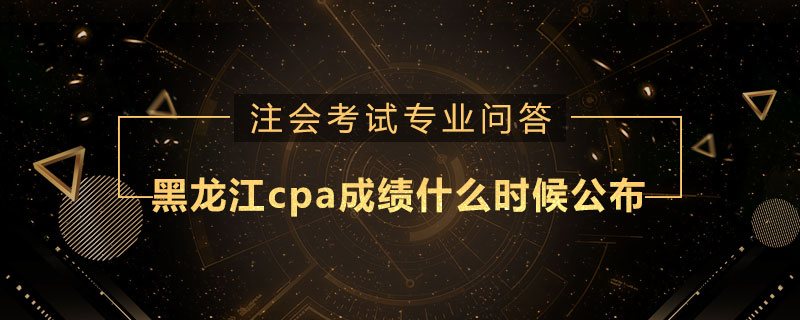 黑龙江cpa成绩什么时候公布