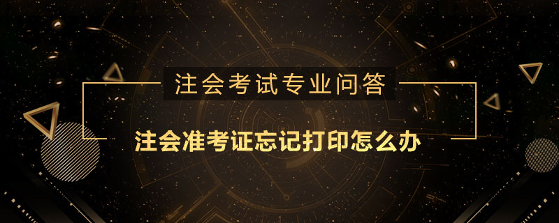 注册会计师准考证忘记打印怎么办