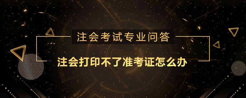 注册会计师打印不了准考证怎么办