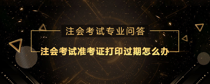 注册会计师考试准考证打印过期了怎么办