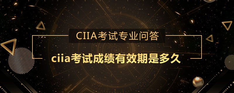 ciia考试成绩有效期是多久