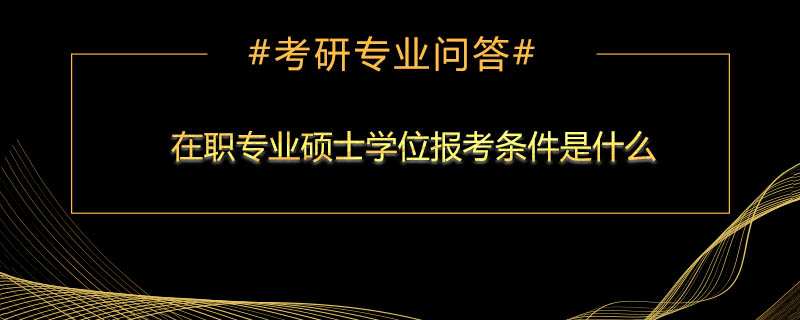 在职专业硕士学位报考条件是什么