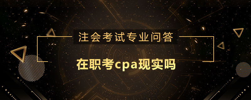 在職考cpa現(xiàn)實(shí)嗎