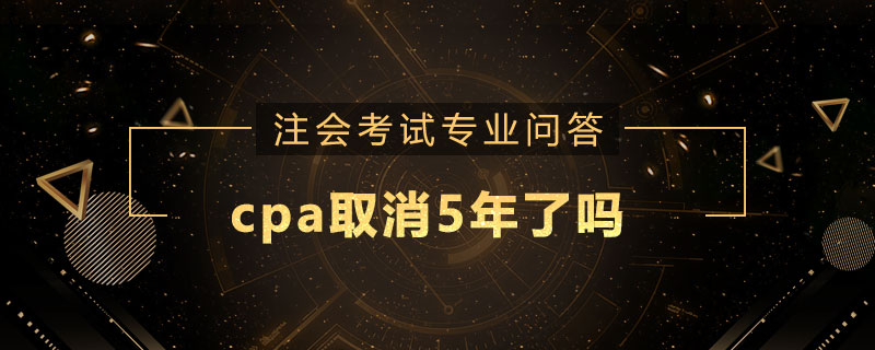 cpa取消5年了吗