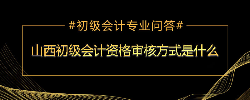 山西初級會計資格審核方式是什么