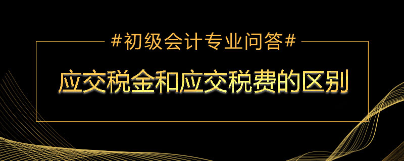 應(yīng)交稅金和應(yīng)交稅費(fèi)的區(qū)別