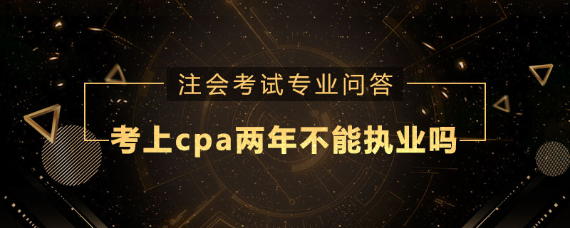 考上cpa两年不能执业吗