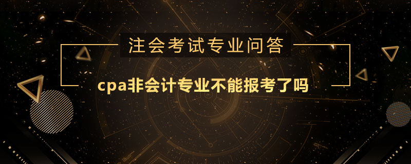 cpa非会计专业不能报考了吗