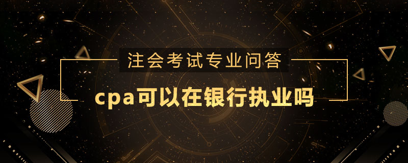 cpa可以在銀行執(zhí)業(yè)嗎