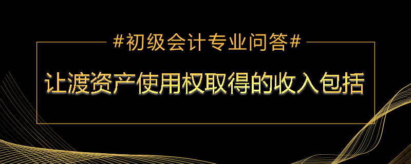让渡资产使用权取得的收入包括