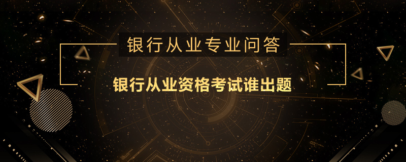 银行从业资格考试谁出题