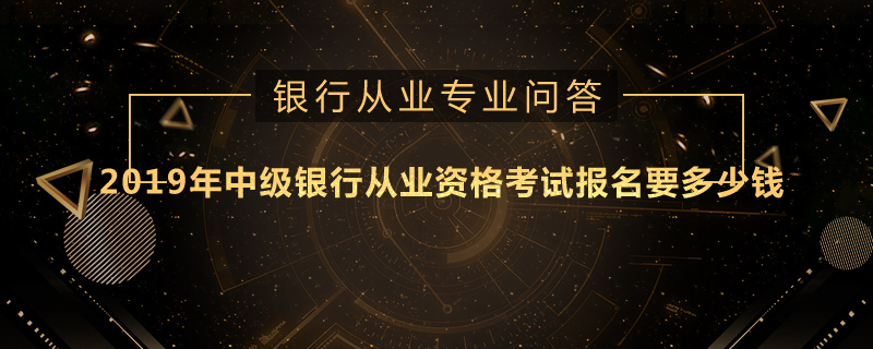 2019年中级银行从业资格考试报名要多少钱