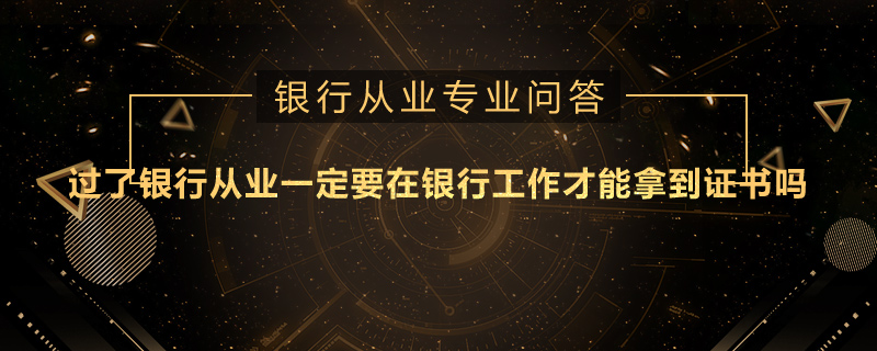 過了銀行從業(yè)一定要在銀行工作才能拿到證書嗎