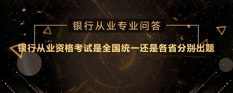 银行从业资格考试是全国统一还是各省分别出题