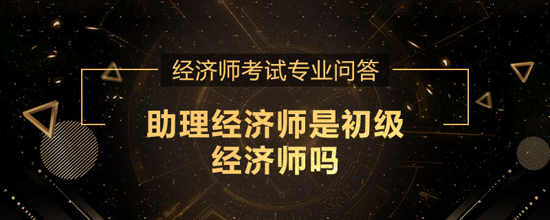 助理经济师是初级经济师吗