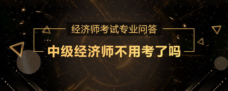 中级经济师不用考了吗