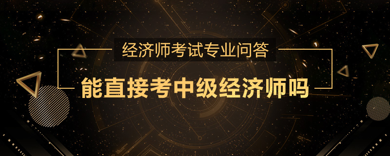 能直接考中级经济师吗