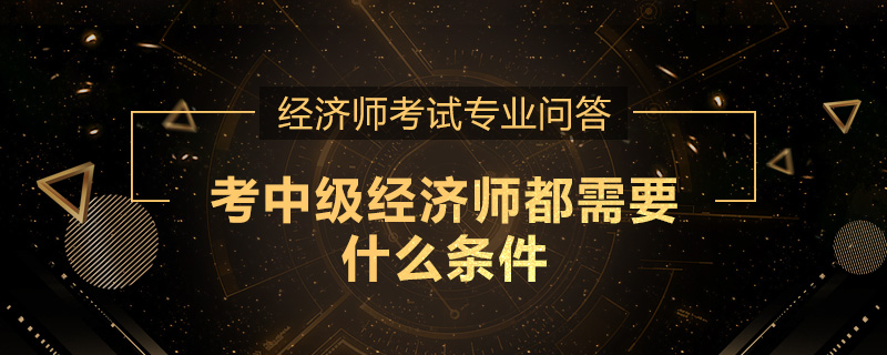 考中级经济师都需要什么条件