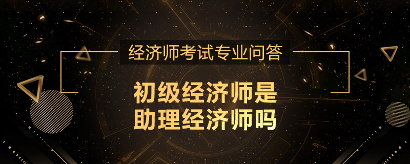 初级经济师是助理经济师吗