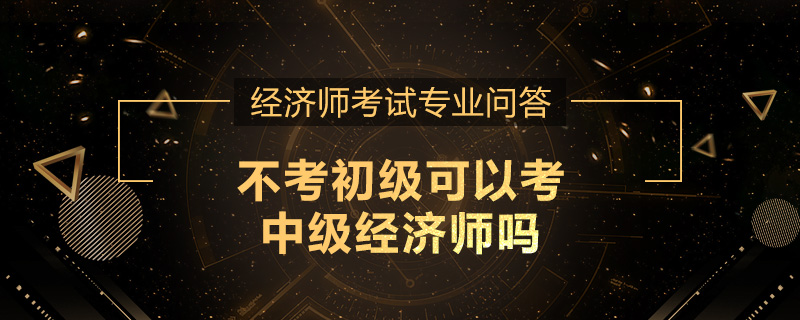 不考初级可以考中级经济师吗