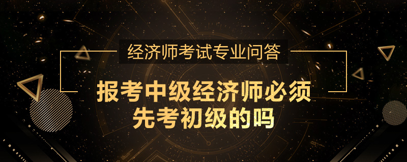报考中级经济师必须先考初级的吗