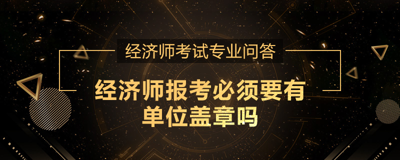 经济师报考必须要有单位盖章吗