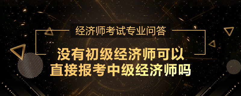 没有初级经济师可以直接报考中级经济师吗