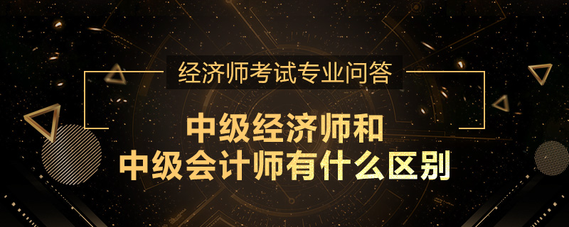 中级经济师和中级会计师有什么区别